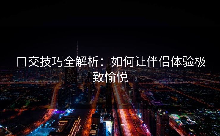 口交技巧全解析:如何让伴侣体验极致愉悦 第2张 口交技巧全解析:如何让伴侣体验极致愉悦 第2张