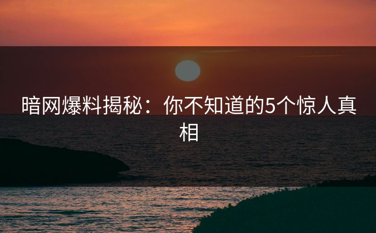暗网爆料揭秘：你不知道的5个惊人真相