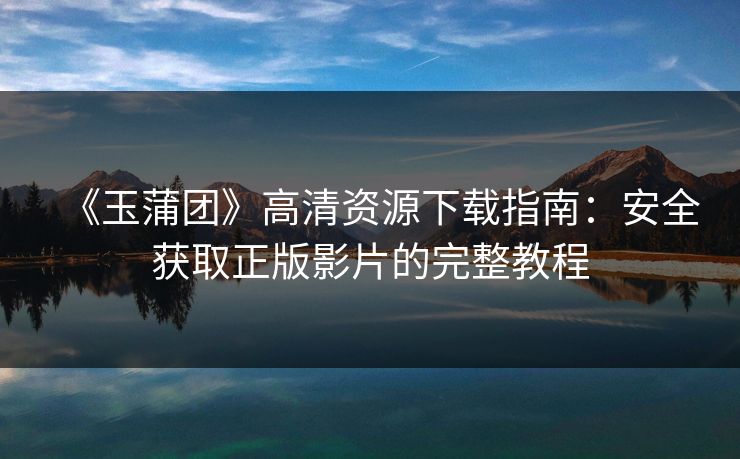 《玉蒲团》高清资源下载指南：安全获取正版影片的完整教程