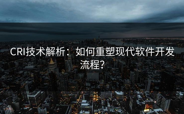 CRI技术解析：如何重塑现代软件开发流程？