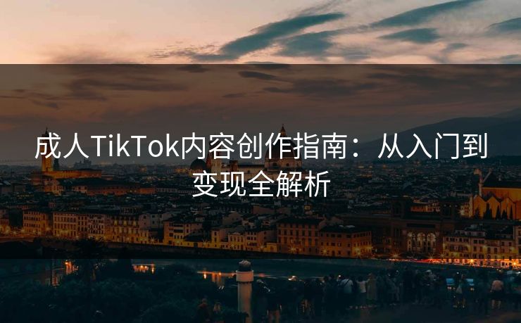 成人TikTok内容创作指南：从入门到变现全解析