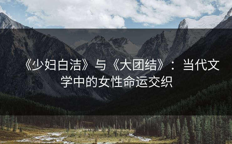 《少妇白洁》与《大团结》：当代文学中的女性命运交织