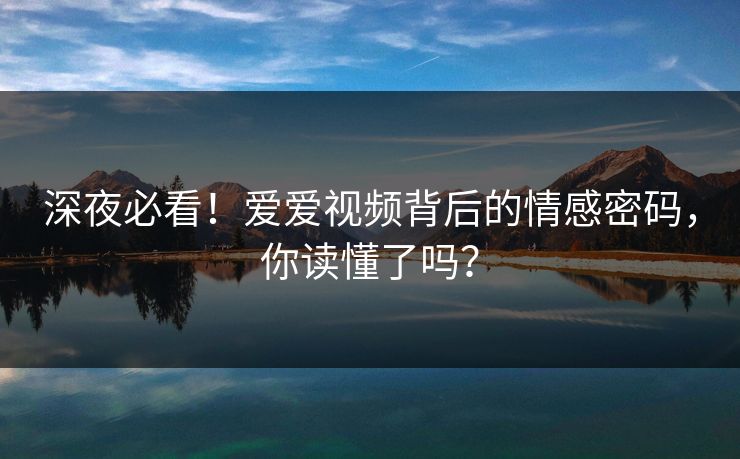 深夜必看！爱爱视频背后的情感密码，你读懂了吗？