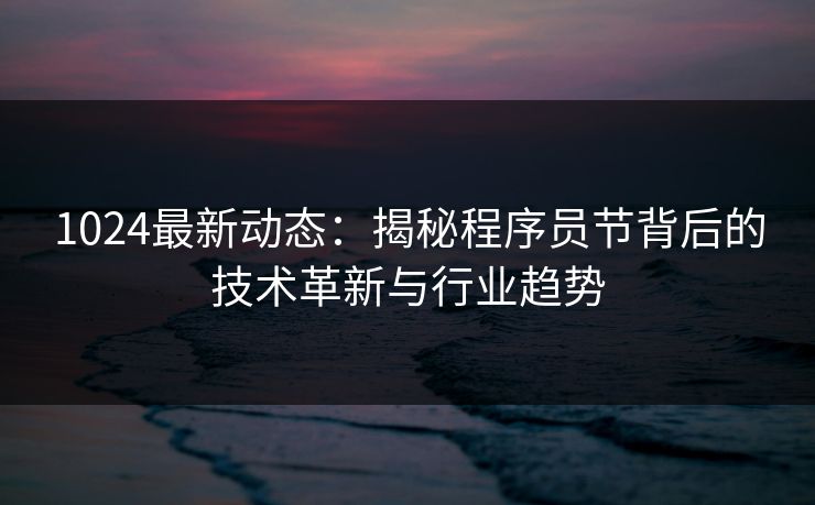 1024最新动态：揭秘程序员节背后的技术革新与行业趋势
