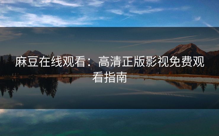麻豆在线观看：高清正版影视免费观看指南