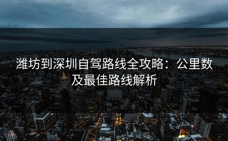 潍坊到深圳自驾路线全攻略：公里数及最佳路线解析  第1张