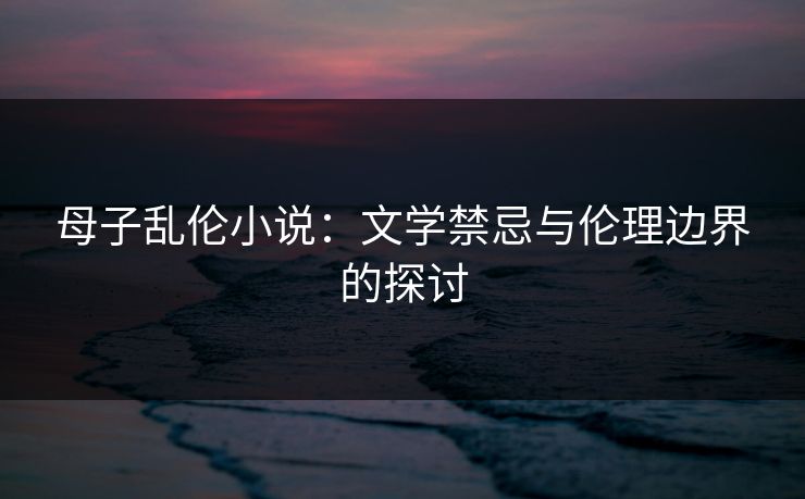 母子乱伦小说：文学禁忌与伦理边界的探讨  第1张