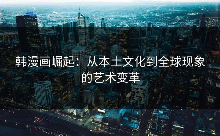 韩漫画崛起：从本土文化到全球现象的艺术变革