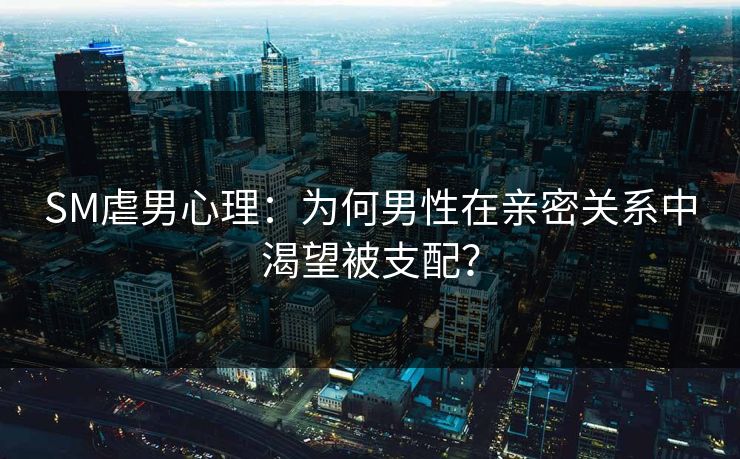 SM虐男心理：为何男性在亲密关系中渴望被支配？