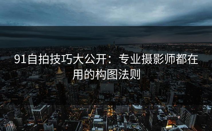 91自拍技巧大公开：专业摄影师都在用的构图法则