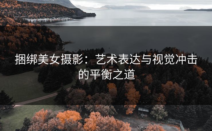 捆绑美女摄影：艺术表达与视觉冲击的平衡之道