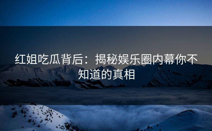 红姐吃瓜背后：揭秘娱乐圈内幕你不知道的真相