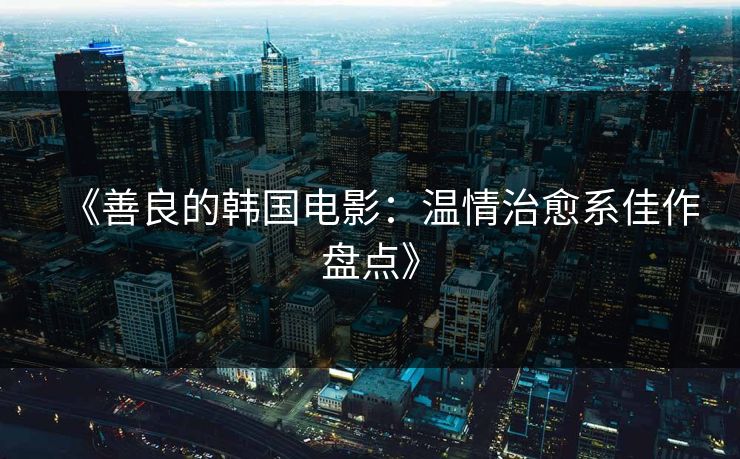 《善良的韩国电影：温情治愈系佳作盘点》