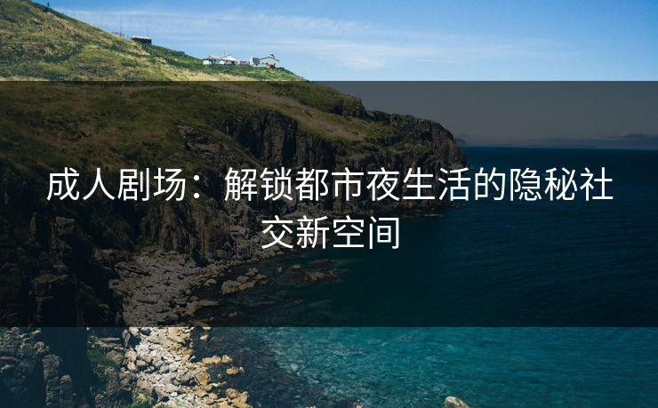 成人剧场：解锁都市夜生活的隐秘社交新空间