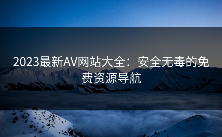 2023最新AV网站大全：安全无毒的免费资源导航  第1张