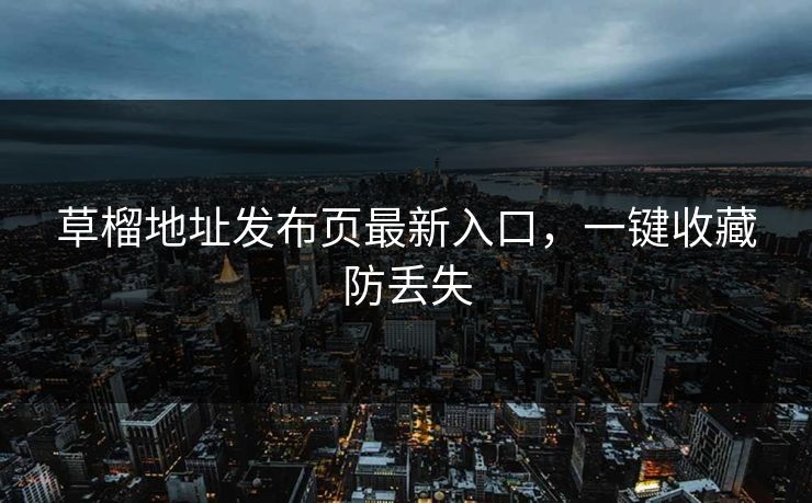 草榴地址发布页最新入口，一键收藏防丢失