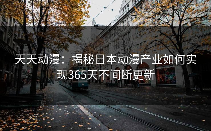天天动漫：揭秘日本动漫产业如何实现365天不间断更新