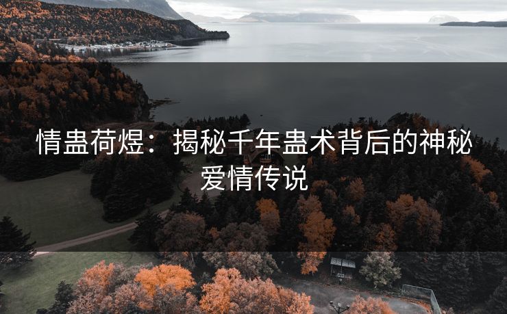 情蛊荷煜：揭秘千年蛊术背后的神秘爱情传说