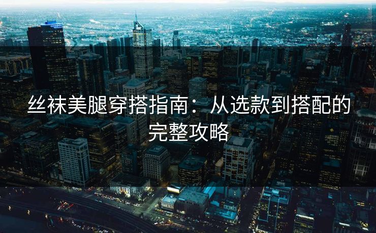 丝袜美腿穿搭指南：从选款到搭配的完整攻略  第1张