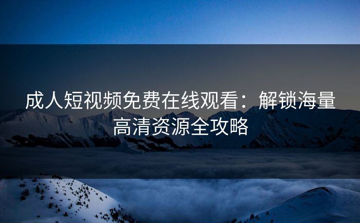 成人短视频免费在线观看：解锁海量高清资源全攻略  第1张