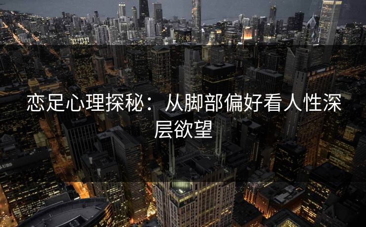 恋足心理探秘：从脚部偏好看人性深层欲望