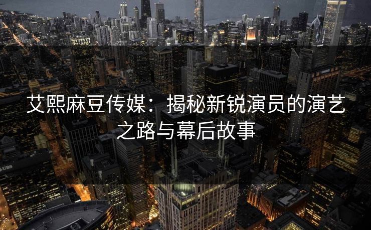 艾熙麻豆传媒：揭秘新锐演员的演艺之路与幕后故事