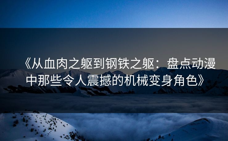 《从血肉之躯到钢铁之躯：盘点动漫中那些令人震撼的机械变身角色》