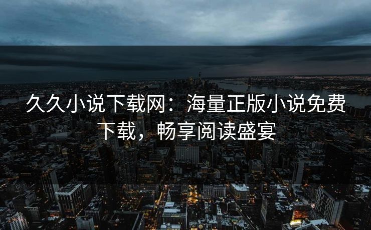 久久小说下载网：海量正版小说免费下载，畅享阅读盛宴