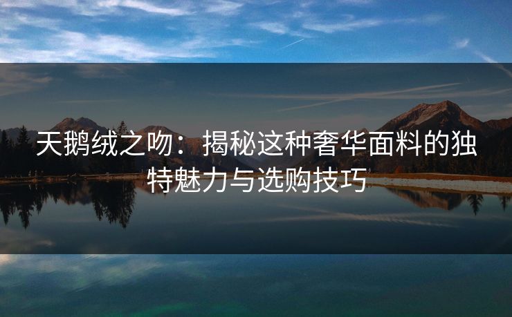 天鹅绒之吻：揭秘这种奢华面料的独特魅力与选购技巧  第1张