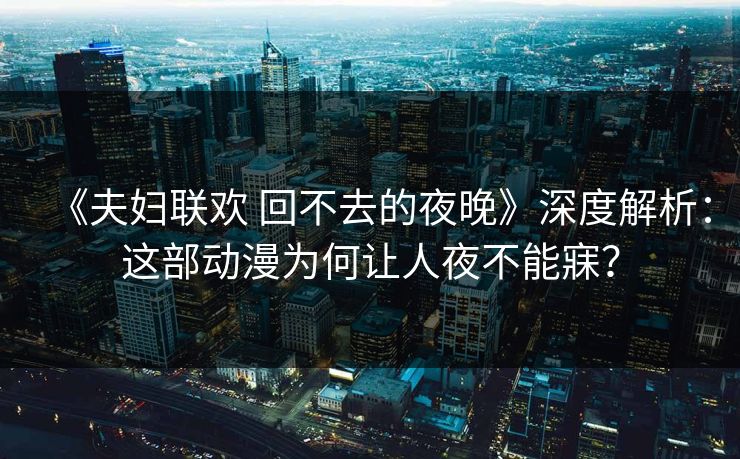 《夫妇联欢 回不去的夜晚》深度解析：这部动漫为何让人夜不能寐？
