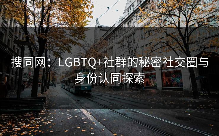 搜同网：LGBTQ+社群的秘密社交圈与身份认同探索