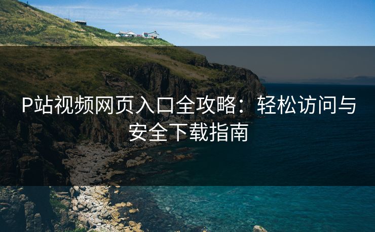 P站视频网页入口全攻略：轻松访问与安全下载指南  第1张