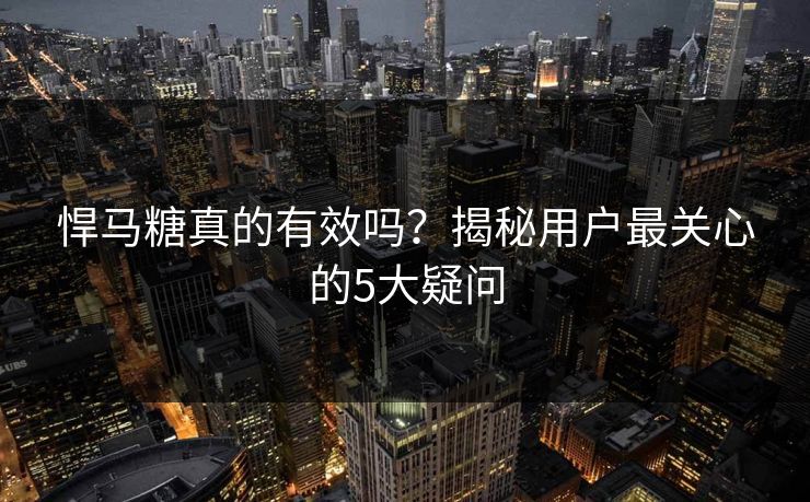 悍马糖真的有效吗？揭秘用户最关心的5大疑问