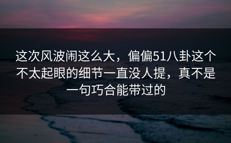 这次风波闹这么大，偏偏51八卦这个不太起眼的细节一直没人提，真不是一句巧合能带过的