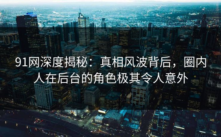 91网深度揭秘：真相风波背后，圈内人在后台的角色极其令人意外  第1张